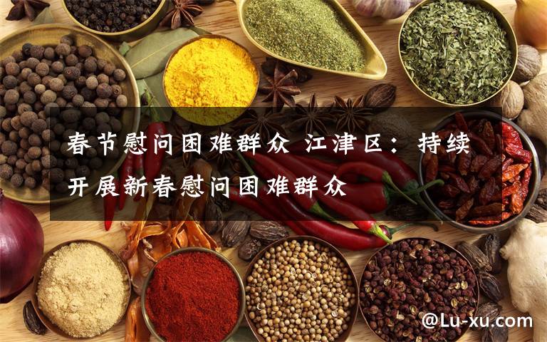 春节慰问困难群众 江津区:持续开展新春慰问困难群众