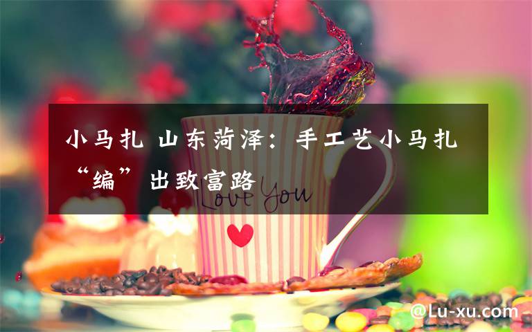 小马扎 山东菏泽:手工艺小马扎“编”出致富路