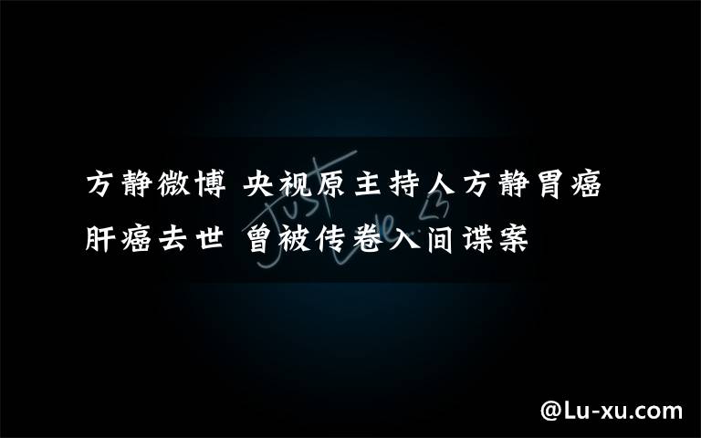 方静微博 央视原主持人方静胃癌肝癌去世 曾被传卷入间谍案