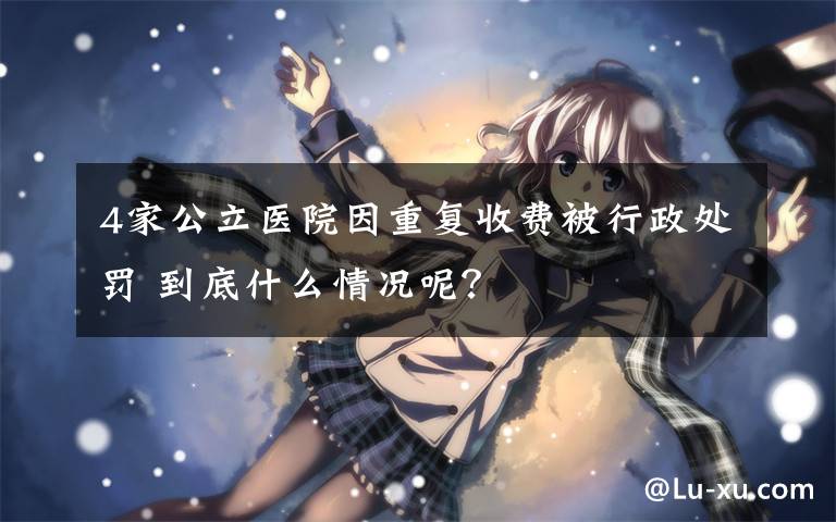 4家公立医院因重复收费被行政处罚 到底什么情况呢？