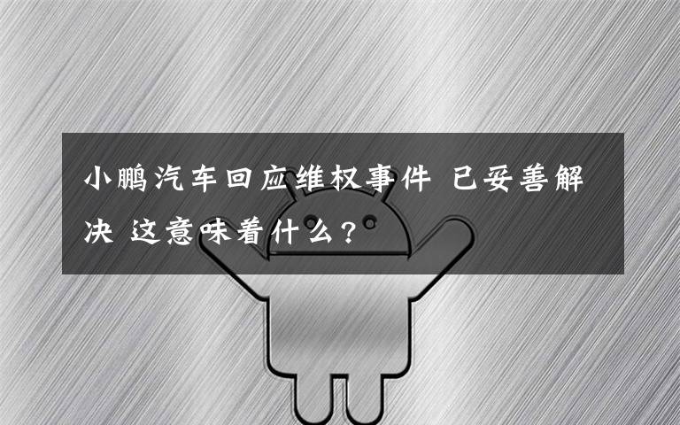 小鹏汽车回应维权事件 已妥善解决 这意味着什么?