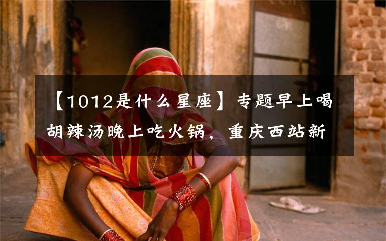 【1012是什么星座】专题早上喝胡辣汤晚上吃火锅,重庆西站新增至郑州始发高铁