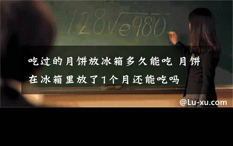 吃过的月饼放冰箱多久能吃 月饼在冰箱里放了1个月还能吃吗