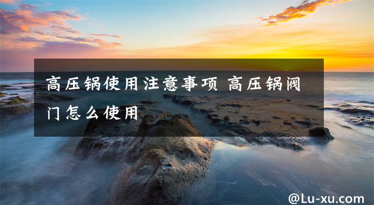 高压锅使用注意事项 高压锅阀门怎么使用