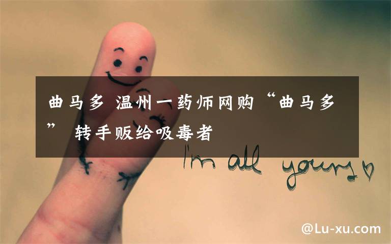 曲马多 温州一药师网购“曲马多” 转手贩给吸毒者