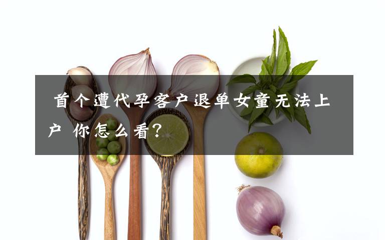  首个遭代孕客户退单女童无法上户 你怎么看？