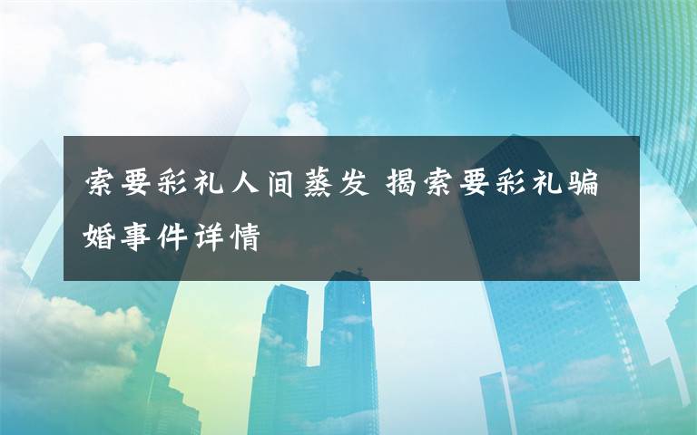 索要彩礼人间蒸发 揭索要彩礼骗婚事件详情