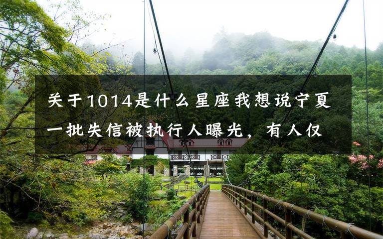 关于1014是什么星座我想说宁夏一批失信被执行人曝光,有人仅欠500元