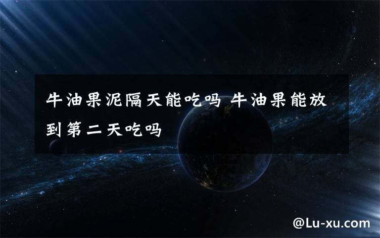 牛油果泥隔天能吃吗 牛油果能放到第二天吃吗