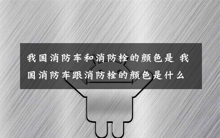 我国消防车和消防栓的颜色是 我国消防车跟消防栓的颜色是什么
