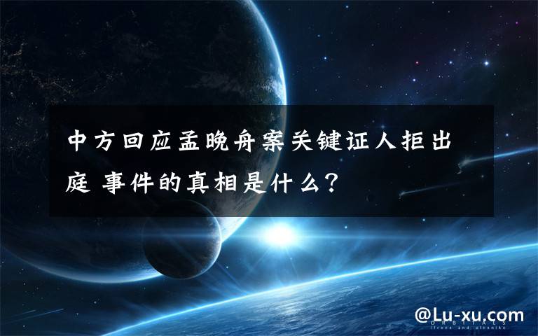 中方回应孟晚舟案关键证人拒出庭 事件的真相是什么?
