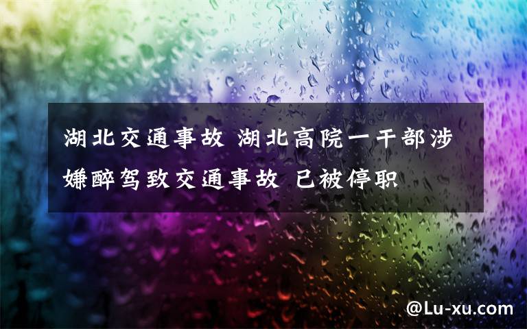 湖北交通事故 湖北高院一干部涉嫌醉驾致交通事故 已被停职