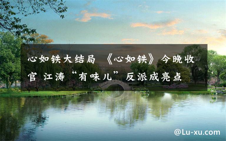心如铁大结局 《心如铁》今晚收官 江涛“有味儿”反派成亮点