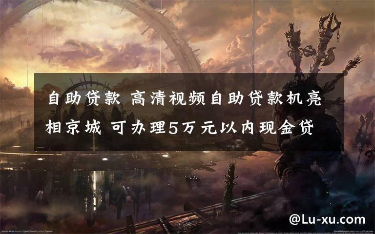 自助贷款 高清视频自助贷款机亮相京城 可办理5万元以内现金贷款