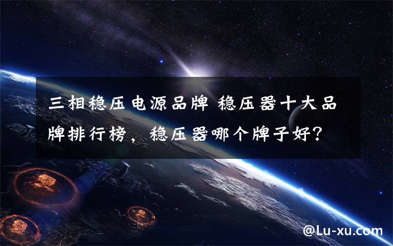 三相稳压电源品牌 稳压器十大品牌排行榜,稳压器哪个牌子好?