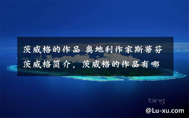 茨威格的作品 奥地利作家斯蒂芬茨威格简介，茨威格的作品有哪些