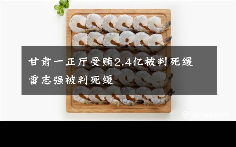 甘肃一正厅受贿2.4亿被判死缓 雷志强被判死缓