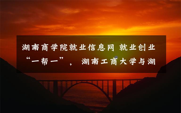 湖南商学院就业信息网 就业创业“一帮一”, 湖南工商大学与湖北商贸学院“云”签约