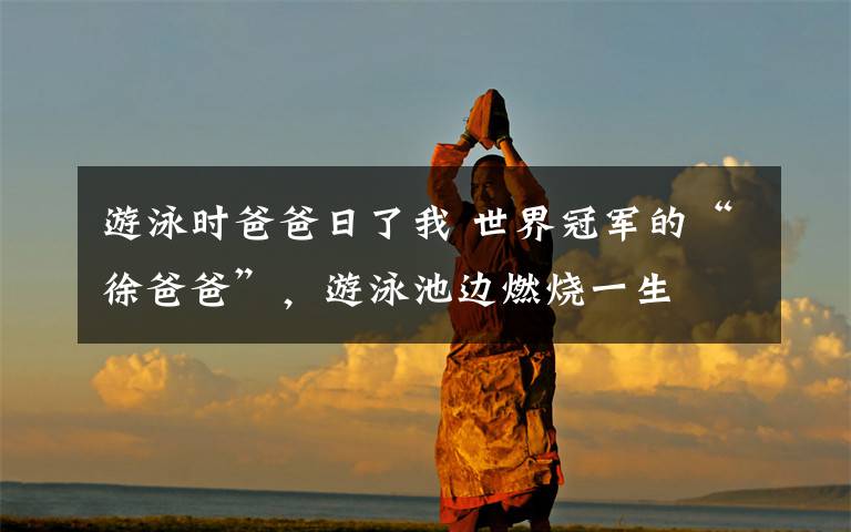 游泳时爸爸日了我 世界冠军的“徐爸爸”,游泳池边燃烧一生