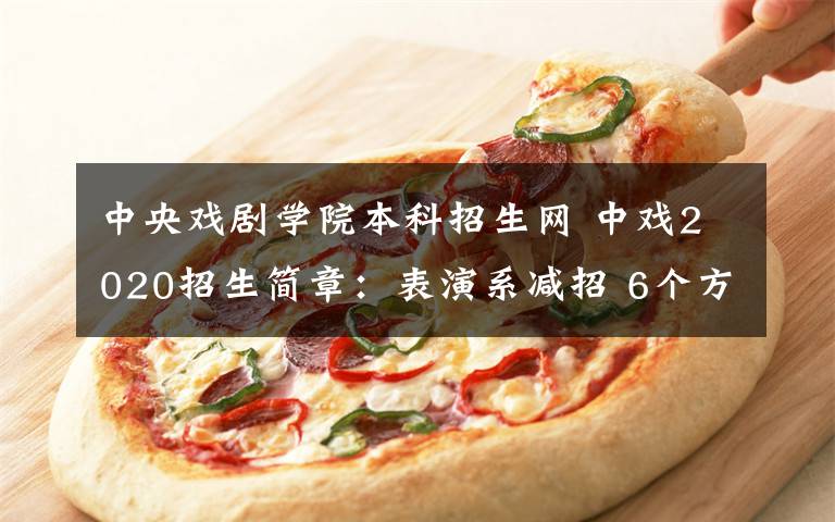 中央戏剧学院本科招生网 中戏2020招生简章：表演系减招 6个方向分数线提升