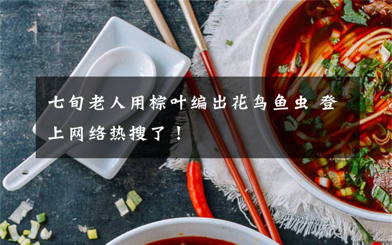 七旬老人用棕叶编出花鸟鱼虫 登上网络热搜了！