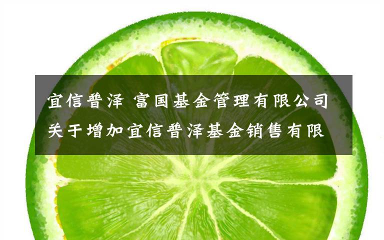 宜信普泽 富国基金管理有限公司关于增加宜信普泽基金销售有限公司为旗下部分开放式证券投资基金代销机构且开通定投、转换业务及参加申购、定投费率优惠活动的公告