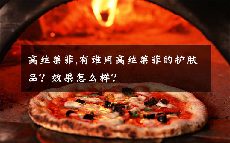 高丝莱菲,有谁用高丝莱菲的护肤品?效果怎么样?