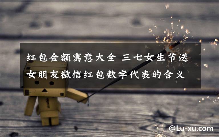 红包金额寓意大全 三七女生节送女朋友微信红包数字代表的含义大全
