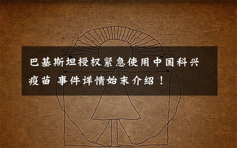 巴基斯坦授权紧急使用中国科兴疫苗 事件详情始末介绍!