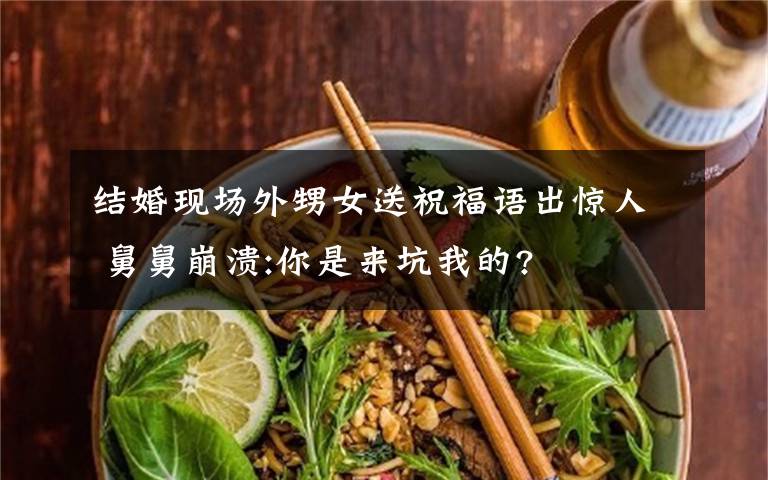 结婚现场外甥女送祝福语出惊人 舅舅崩溃:你是来坑我的?