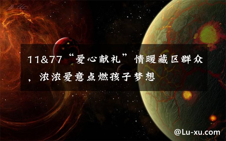 11&77“爱心献礼”情暖藏区群众,浓浓爱意点燃孩子梦想