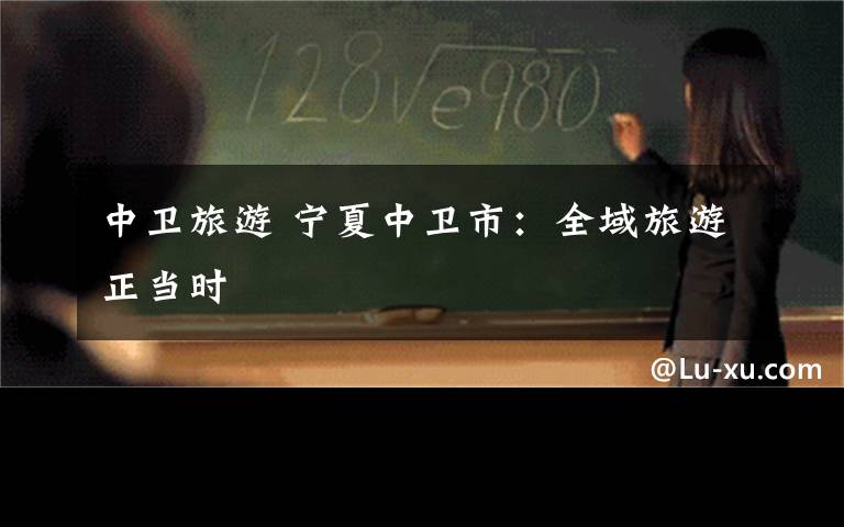 中卫旅游 宁夏中卫市:全域旅游正当时