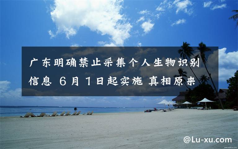 广东明确禁止采集个人生物识别信息 ６月１日起实施 真相原来是这样！