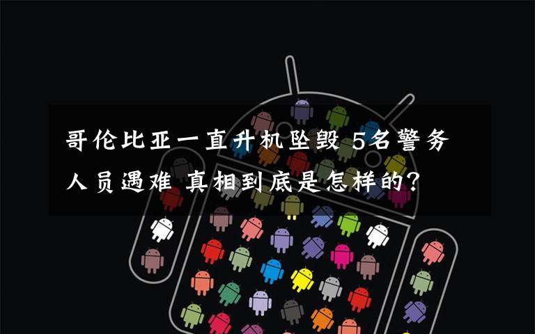 哥伦比亚一直升机坠毁 5名警务人员遇难 真相到底是怎样的?