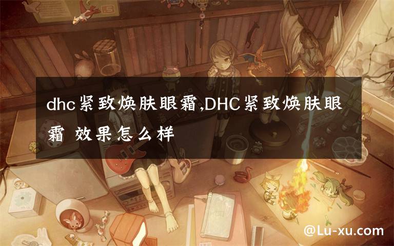 dhc紧致焕肤眼霜,DHC紧致焕肤眼霜 效果怎么样