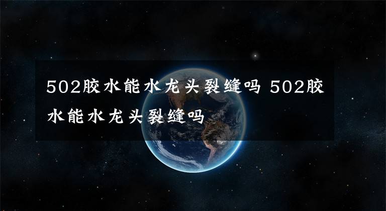 502胶水能水龙头裂缝吗 502胶水能水龙头裂缝吗