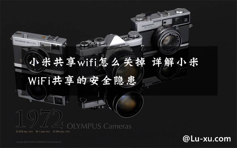 小米共享wifi怎么关掉 详解小米WiFi共享的安全隐患