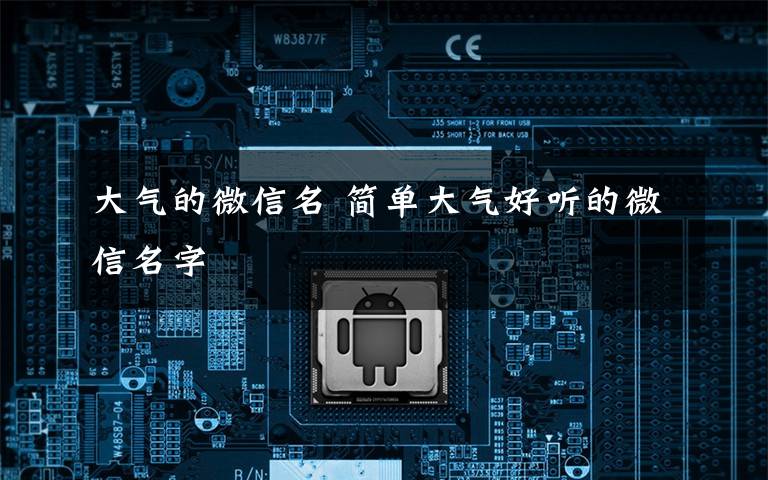 大气的微信名 简单大气好听的微信名字