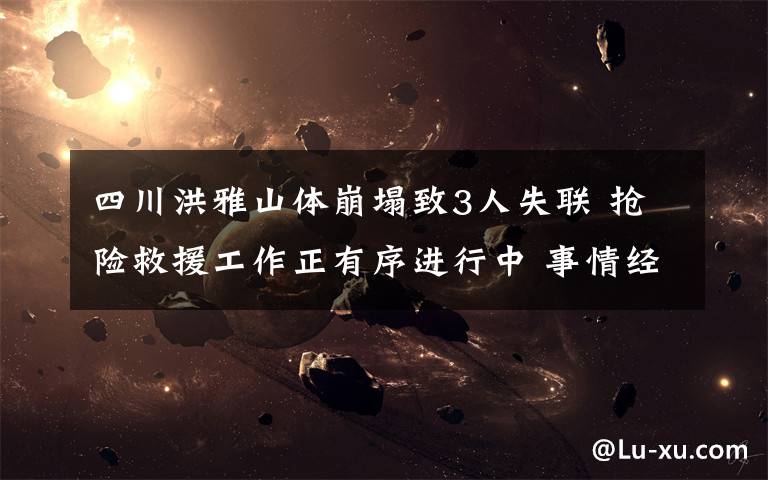 四川洪雅山体崩塌致3人失联 抢险救援工作正有序进行中 事情经过真相揭秘!