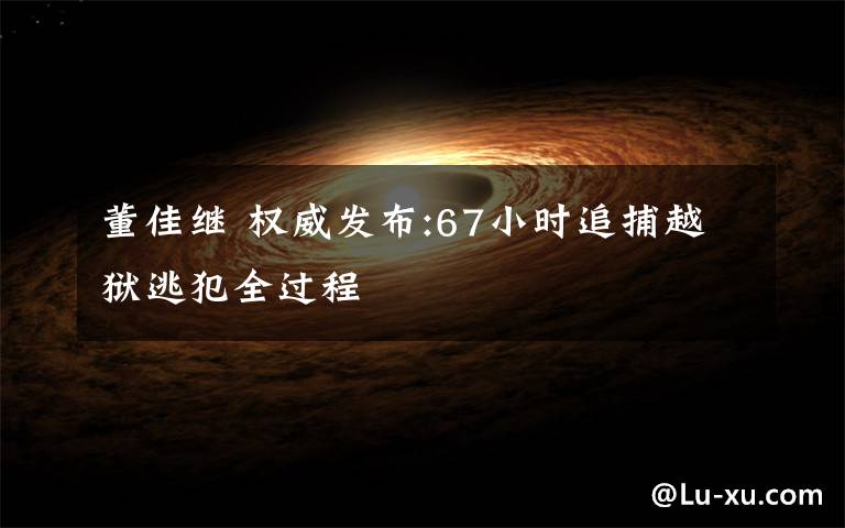 董佳继 权威发布:67小时追捕越狱逃犯全过程