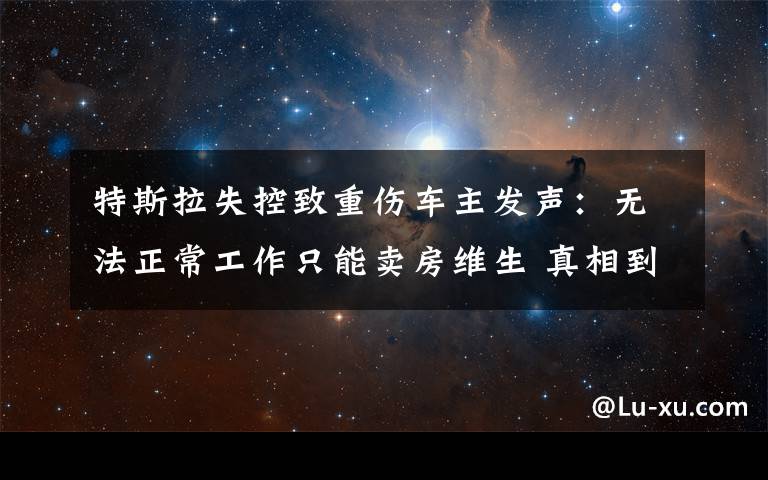 特斯拉失控致重伤车主发声:无法正常工作只能卖房维生 真相到底是怎样的?