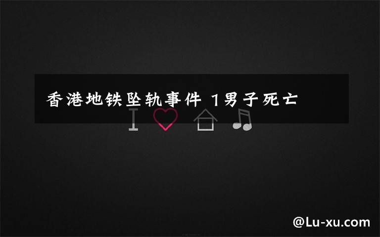 香港地铁坠轨事件 1男子死亡