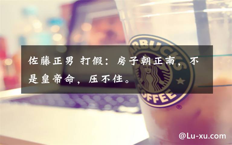 佐藤正男 打假:房子朝正南,不是皇帝命,压不住。