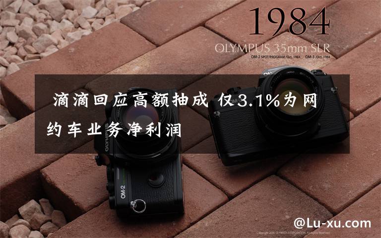 滴滴回应高额抽成 仅3.1%为网约车业务净利润