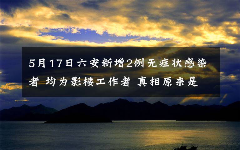 5月17日六安新增2例无症状感染者 均为影楼工作者 真相原来是这样!