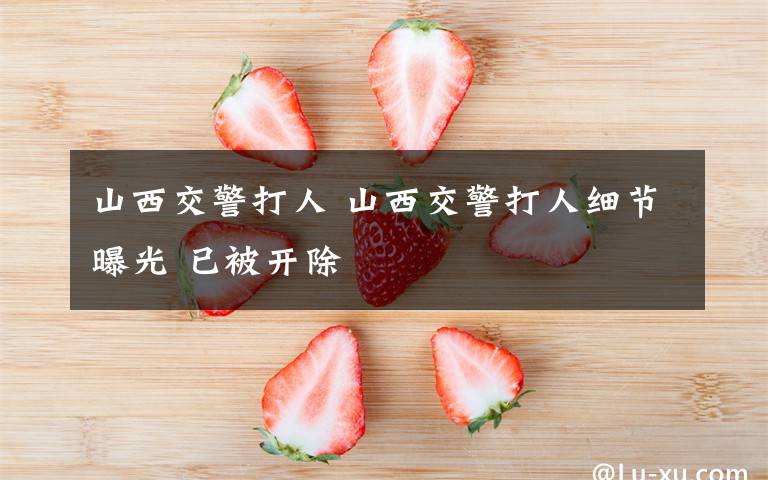 山西交警打人 山西交警打人细节曝光 已被开除