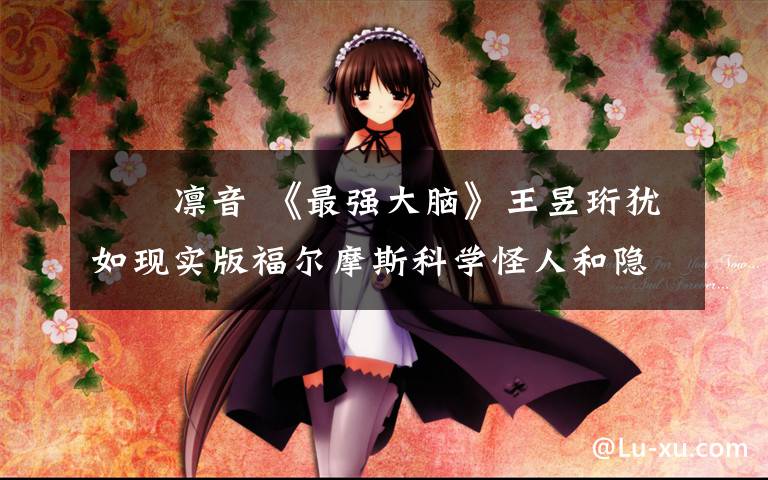 辻漥凛音 《最强大脑》王昱珩犹如现实版福尔摩斯科学怪人和隐世画家