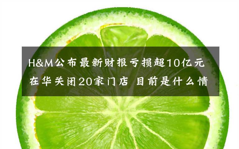 H&M公布最新财报亏损超10亿元 在华关闭20家门店 目前是什么情况?