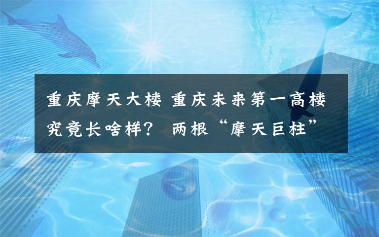 重庆摩天大楼 重庆未来第一高楼究竟长啥样? 两根“摩天巨柱”腾空交会 A字形建筑传递重庆刚性之美