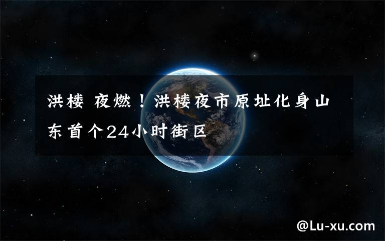 洪楼 夜燃！洪楼夜市原址化身山东首个24小时街区